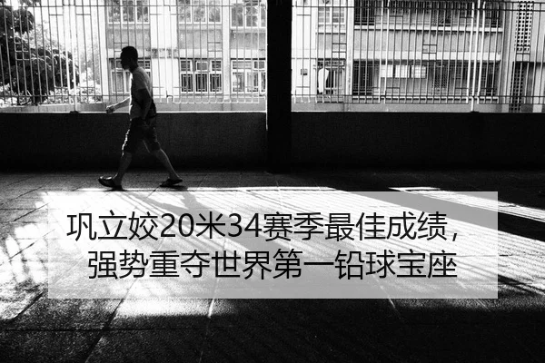 巩立姣20米34赛季最佳成绩，强势重夺世界第一铅球宝座