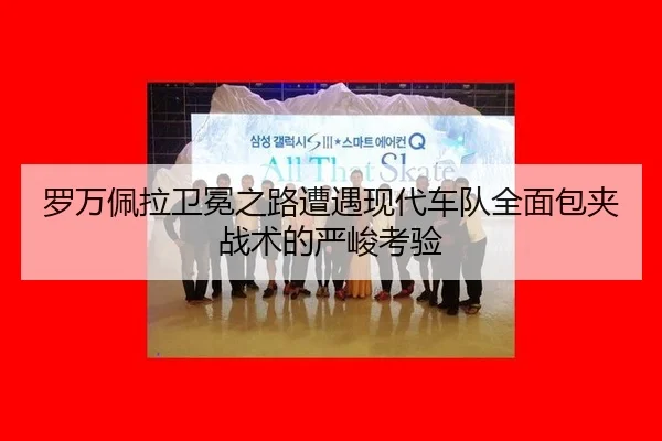 罗万佩拉卫冕之路遭遇现代车队全面包夹战术的严峻考验
