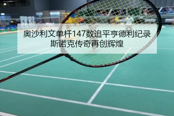 奥沙利文单杆147数追平亨德利纪录 斯诺克传奇再创辉煌
