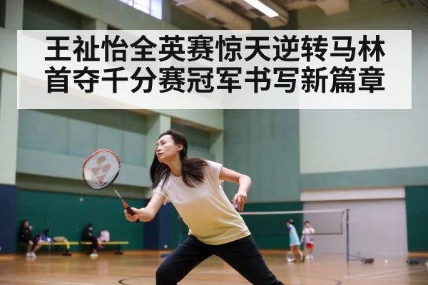 王祉怡全英赛惊天逆转马林首夺千分赛冠军书写新篇章