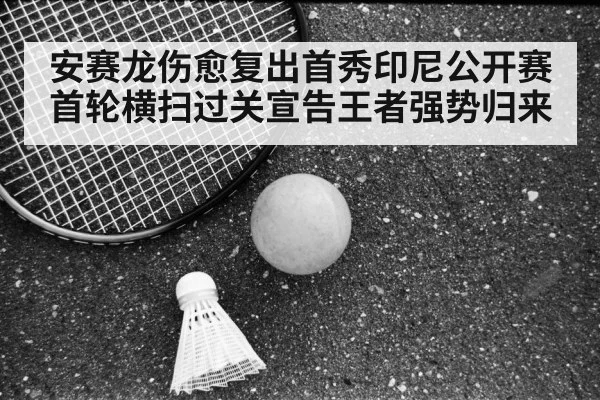 安赛龙伤愈复出首秀印尼公开赛首轮横扫过关宣告王者强势归来