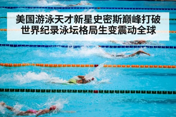 美国游泳天才新星史密斯巅峰打破世界纪录泳坛格局生变震动全球