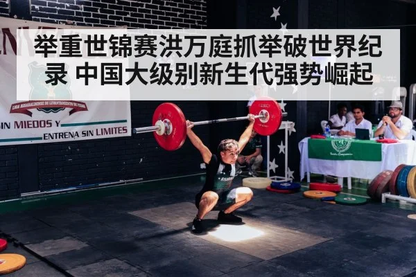 举重世锦赛洪万庭抓举破世界纪录 中国大级别新生代强势崛起