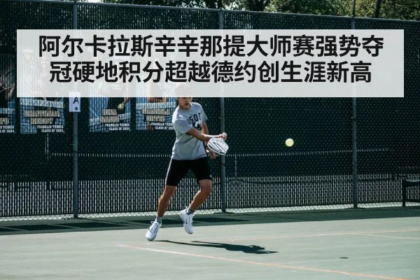 阿尔卡拉斯辛辛那提大师赛强势夺冠硬地积分超越德约创生涯新高