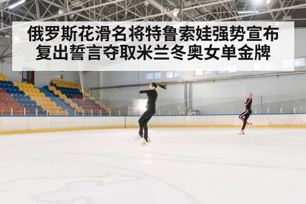 俄罗斯花滑名将特鲁索娃强势宣布复出誓言夺取米兰冬奥女单金牌