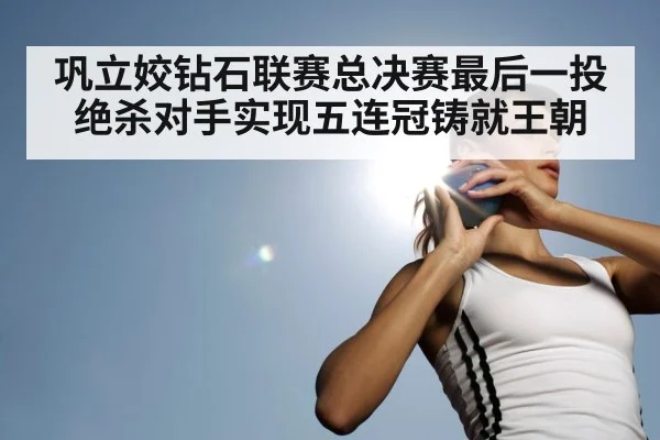 巩立姣钻石联赛总决赛最后一投绝杀对手实现五连冠铸就王朝