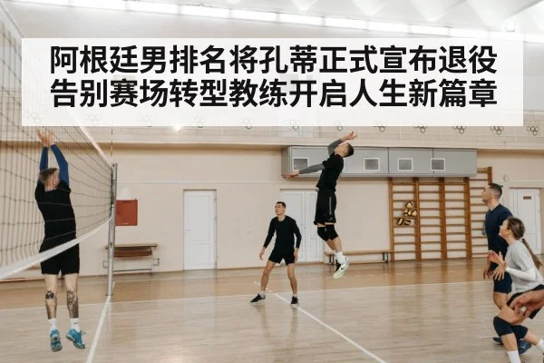 阿根廷男排名将孔蒂正式宣布退役告别赛场转型教练开启人生新篇章