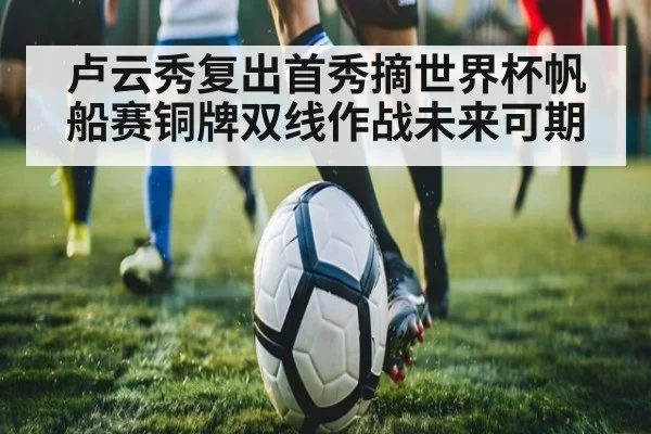 卢云秀复出首秀摘世界杯帆船赛铜牌双线作战未来可期