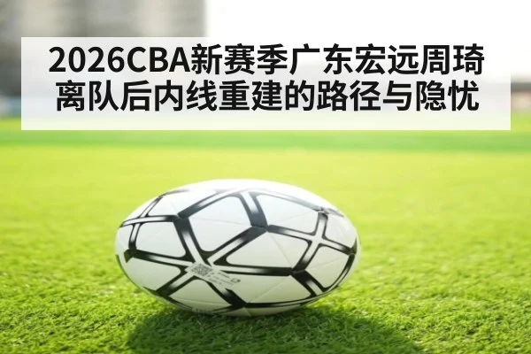 2026CBA新赛季广东宏远周琦离队后内线重建的路径与隐忧